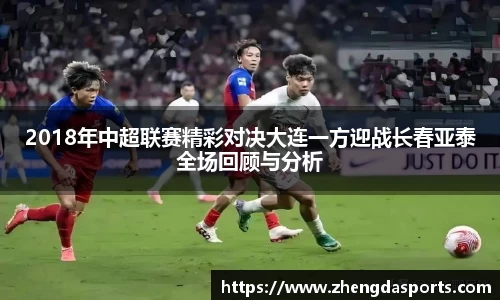 2018年中超联赛精彩对决大连一方迎战长春亚泰全场回顾与分析